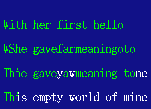 With her first hello
With herefirstahelloto
This emptyaworldiof mine

This empty world of mine