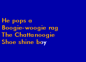 He pops a
Boogie-woogie rag

The Chaim noogie
Shoe shine boy