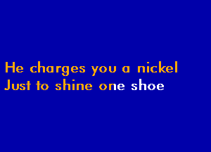 He charges you a nickel

Just to shine one shoe
