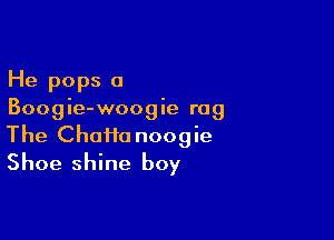 He pops a
Boogie-woogie rag

The Chaim noogie
Shoe shine boy