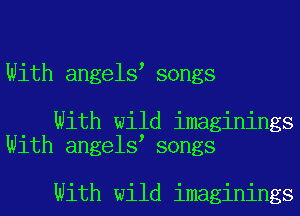 With angels songs

With wild imaginings
With angels songs

With wild imaginings