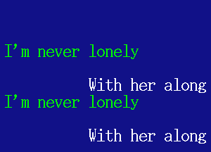 I m never lonely

With her along
I m never lonely

With her along