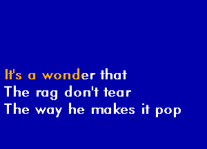 HS a wonder that
The rag don't fear
The way he makes it pop