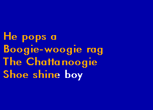 He pops a
Boogie-woogie rag

The Chaim noogie
Shoe shine boy