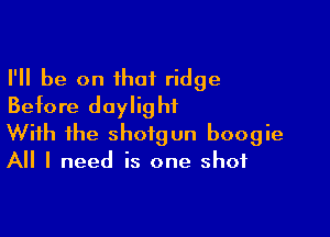 I'll be on that ridge
Before daylight

With the shotgun boogie
All I need is one shot