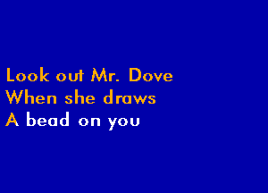 Look out Mr. Dove

When she draws
A bead on you