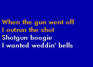 When the gun went off
I outrun the shot

Shotgun boogie
I wanted weddin' bells