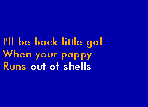 I'll be back liHle gal

When your puppy
Runs out of shells