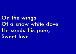 On the wings
Of a snow white dove

He sends his pure,
Sweet love