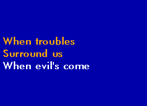 When troubles

Surround us
When evil's come