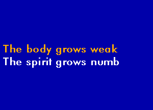 The body grows weak

The spirit grows numb