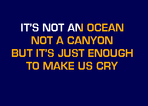 ITS NOT AN OCEAN
NOT A CANYON
BUT ITS JUST ENOUGH
TO MAKE US CRY