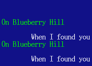 0n Blueberry Hill

When I found you
On Blueberry Hill

when I found you