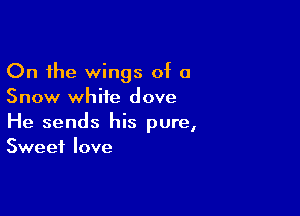 On the wings of 0
Snow white dove

He sends his pure,
Sweet love