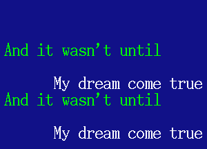 And it wasn t until

My dream come true
And it wasn t until

My dream come true