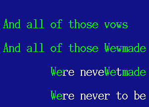 And all of those vows
And all of those Wewmade
Were neveWetmade

Were never to be