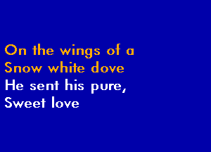 On the wings of 0
Snow white dove

He sent his pure,
Sweet love