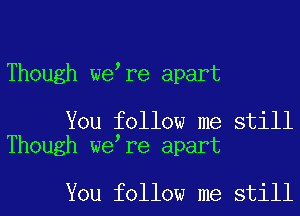 Though we re apart

You follow me still
Though we re apart

You follow me still