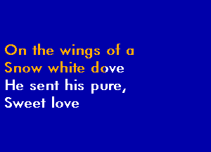 On the wings of 0
Snow white dove

He sent his pure,
Sweet love