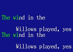 The wind in the

Willows played, yes
The wind in the

Willows played, yes