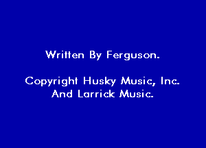 Wrillen By Ferguson.

Copyright Husky Music, Inc.
And Lorrick Music-