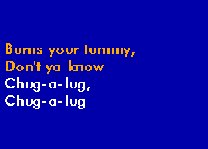 Burns your iummy,
Don't ya know

Chug-a-lug,
Chug-a-Iug