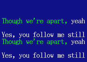 Though we re apart, yeah

Yes, you follow me still
Though we re apart, yeah

Yes, you follow me still