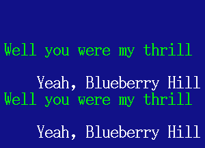 Well you were my thrill

Yeah, Blueberry Hill
Well you were my thrill

Yeah, Blueberry Hill