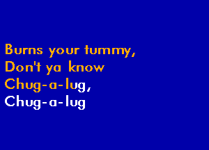 Burns your iummy,
Don't ya know

Chug-a-lug,
Chug-a-Iug