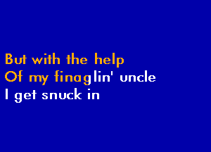 But with the help

Of my finaglin' uncle
I get snuck in