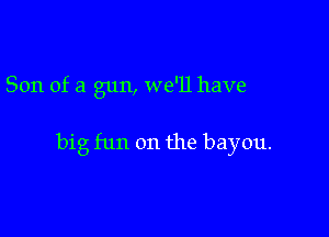 Son of a gun, we'll have

big fun on the bayou.