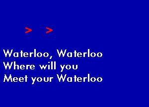Waterloo, Waterloo
Where will you
Meet your Waterloo