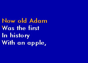 Now old Adam
Was the first

In history
With an apple,