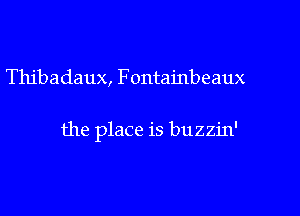 Thibadaux, Fontainbeaux

the place is buzzin'