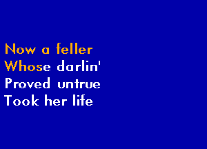 Now a feller

Whose do rlin'

Proved untrue

Took her life