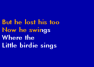 But he lost his 100
Now he swings

Where the
LiHle birdie sings