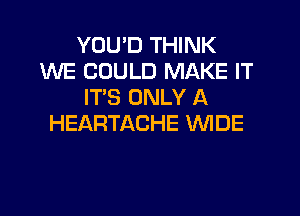 YOU'D THINK
WE COULD MAKE IT
IT'S ONLY A

HEARTACHE WDE