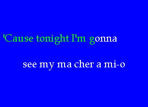 'Cause tonight I'm gonna

see my ma Cher a mi-o