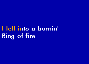 I fell info a burnin'

Ring of fire