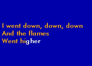 I went down, down, down

And the flames
Went hig her