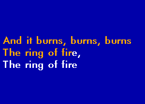 And it burns, burns, burns

The ring of fire,
The ring of fire