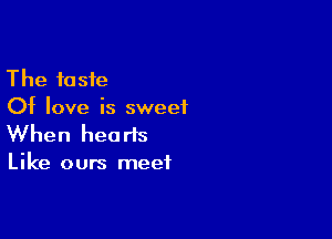The taste
Of love is sweetL

When heads

Like ours meet