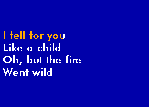 I fell for you
Like a child

Oh, buf the fire
Went wild