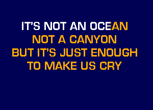 ITS NOT AN OCEAN
NOT A CANYON
BUT ITS JUST ENOUGH
TO MAKE US CRY