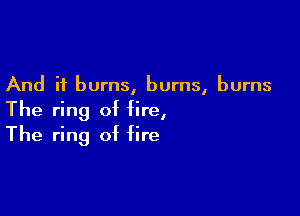 And it burns, burns, burns

The ring of fire,
The ring of fire