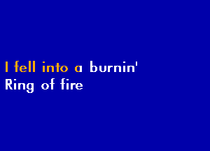 I fell info a burnin'

Ring of fire