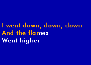 I went down, down, down

And the flames
Went hig her