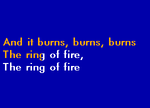 And it burns, burns, burns

The ring of fire,
The ring of fire