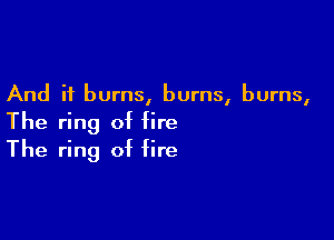 And it burns, burns, burns,

The ring of fire
The ring of fire