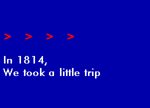 In 1814,
We took a little trip